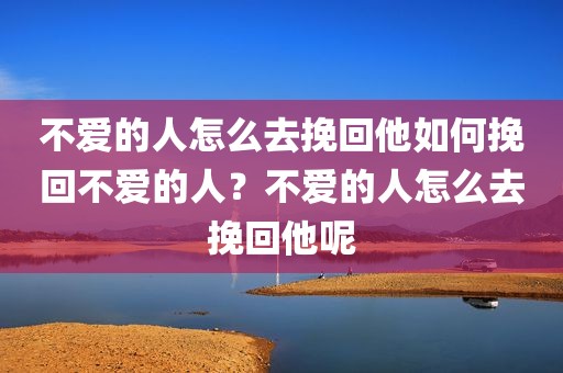 不爱的人怎么去挽回他如何挽回不爱的人？不爱的人怎么去挽回他呢