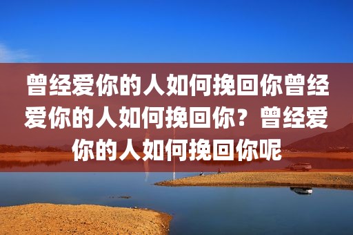 曾经爱你的人如何挽回你曾经爱你的人如何挽回你？曾经爱你的人如何挽回你呢