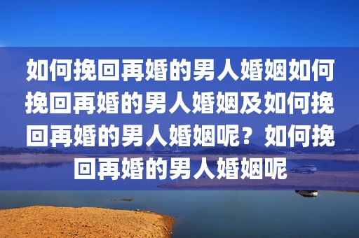 如何挽回再婚的男人婚姻如何挽回再婚的男人婚姻及如何挽回再婚的男人婚姻呢？如何挽回再婚的男人婚姻呢