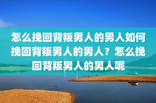 怎么挽回背叛男人的男人如何挽回背叛男人的男人？怎么挽回背叛男人的男人呢
