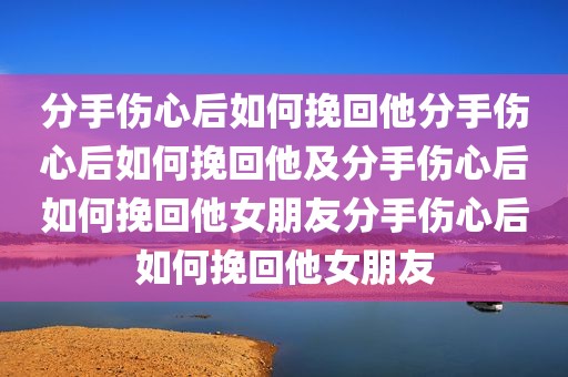分手伤心后如何挽回他分手伤心后如何挽回他及分手伤心后如何挽回他女朋友分手伤心后如何挽回他女朋友