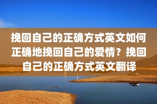 挽回自己的正确方式英文如何正确地挽回自己的爱情？挽回自己的正确方式英文翻译