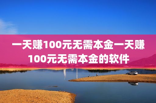 一天赚100元无需本金一天赚100元无需本金的软件