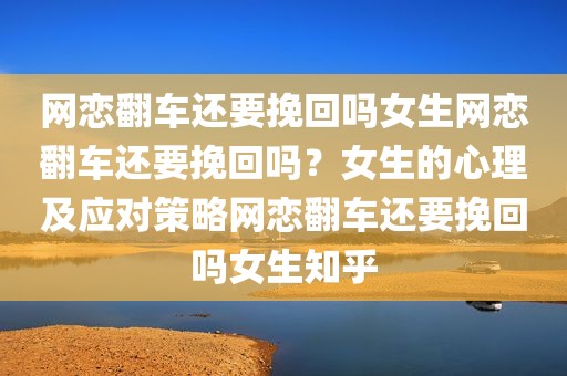 网恋翻车还要挽回吗女生网恋翻车还要挽回吗？女生的心理及应对策略网恋翻车还要挽回吗女生知乎