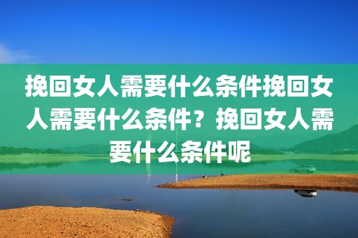 挽回女人需要什么条件挽回女人需要什么条件？挽回女人需要什么条件呢