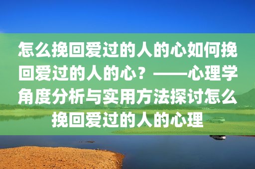 怎么挽回爱过的人的心如何挽回爱过的人的心？——心理学角度分析与实用方法探讨怎么挽回爱过的人的心理
