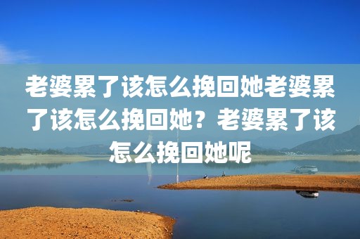 老婆累了该怎么挽回她老婆累了该怎么挽回她？老婆累了该怎么挽回她呢