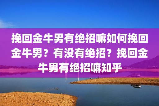 挽回金牛男有绝招嘛如何挽回金牛男？有没有绝招？挽回金牛男有绝招嘛知乎