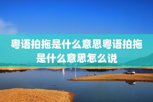 粤语拍拖是什么意思粤语拍拖是什么意思怎么说