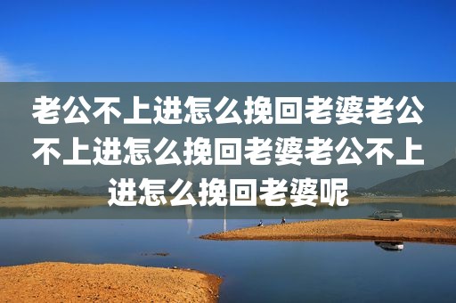 老公不上进怎么挽回老婆老公不上进怎么挽回老婆老公不上进怎么挽回老婆呢