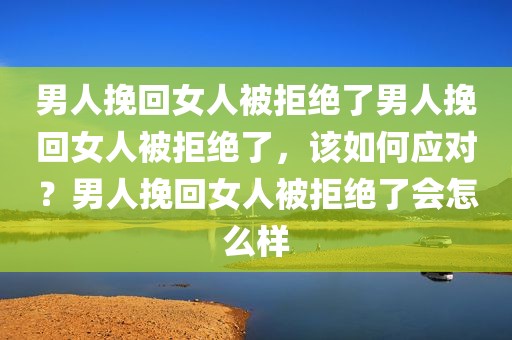 男人挽回女人被拒绝了男人挽回女人被拒绝了，该如何应对？男人挽回女人被拒绝了会怎么样