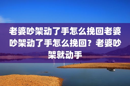 老婆吵架动了手怎么挽回老婆吵架动了手怎么挽回？老婆吵架就动手