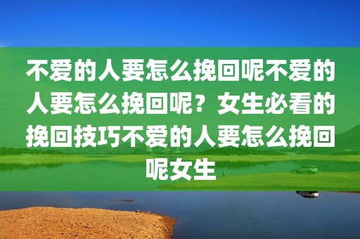 不爱的人要怎么挽回呢不爱的人要怎么挽回呢？女生必看的挽回技巧不爱的人要怎么挽回呢女生
