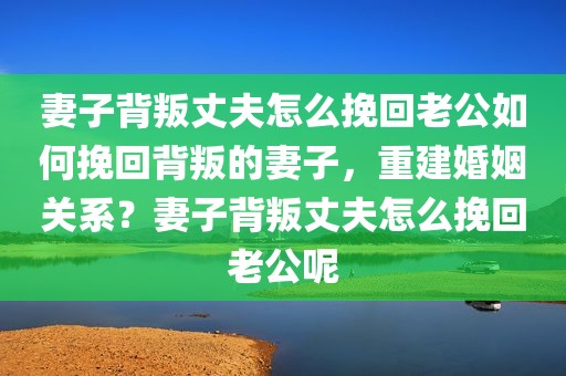 妻子背叛丈夫怎么挽回老公如何挽回背叛的妻子，重建婚姻关系？妻子背叛丈夫怎么挽回老公呢