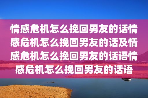 情感危机怎么挽回男友的话情感危机怎么挽回男友的话及情感危机怎么挽回男友的话语情感危机怎么挽回男友的话语