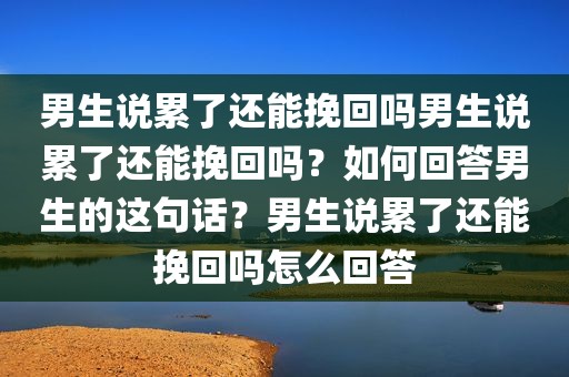 男生说累了还能挽回吗男生说累了还能挽回吗？如何回答男生的这句话？男生说累了还能挽回吗怎么回答