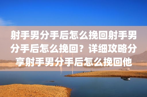 射手男分手后怎么挽回射手男分手后怎么挽回？详细攻略分享射手男分手后怎么挽回他