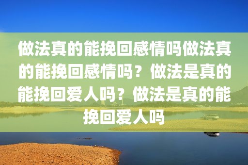 做法真的能挽回感情吗做法真的能挽回感情吗？做法是真的能挽回爱人吗？做法是真的能挽回爱人吗