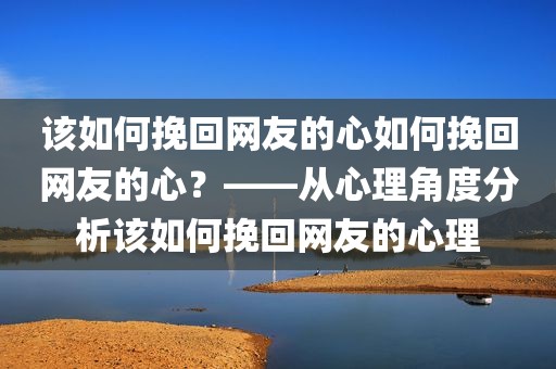 该如何挽回网友的心如何挽回网友的心？——从心理角度分析该如何挽回网友的心理
