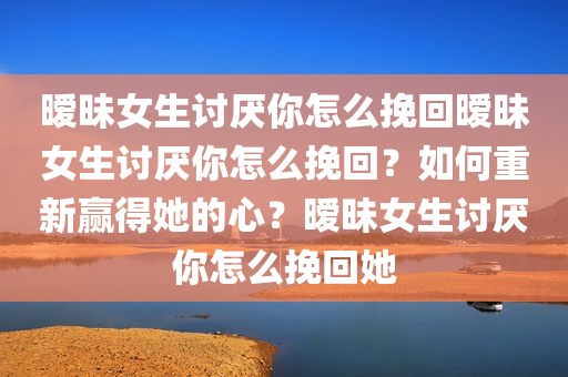 暧昧女生讨厌你怎么挽回暧昧女生讨厌你怎么挽回？如何重新赢得她的心？暧昧女生讨厌你怎么挽回她