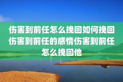 伤害到前任怎么挽回如何挽回伤害到前任的感情伤害到前任怎么挽回他