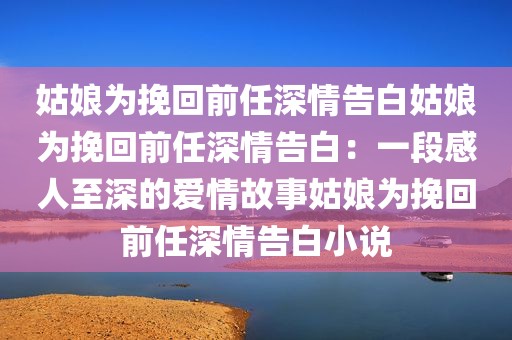 姑娘为挽回前任深情告白姑娘为挽回前任深情告白：一段感人至深的爱情故事姑娘为挽回前任深情告白小说