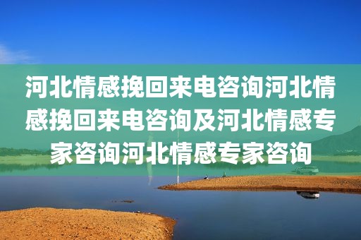 河北情感挽回来电咨询河北情感挽回来电咨询及河北情感专家咨询河北情感专家咨询