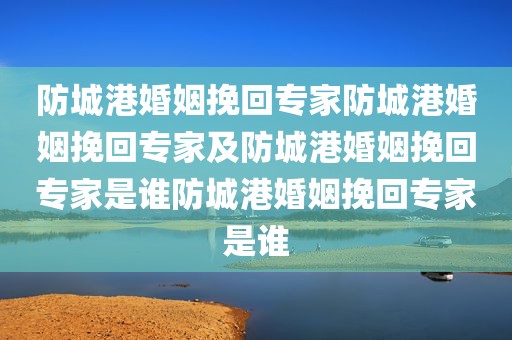 防城港婚姻挽回专家防城港婚姻挽回专家及防城港婚姻挽回专家是谁防城港婚姻挽回专家是谁