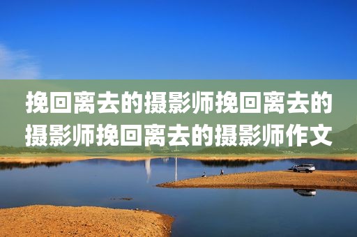 挽回离去的摄影师挽回离去的摄影师挽回离去的摄影师作文