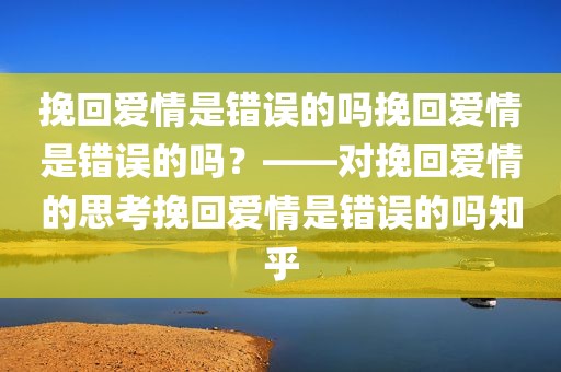 挽回爱情是错误的吗挽回爱情是错误的吗？——对挽回爱情的思考挽回爱情是错误的吗知乎