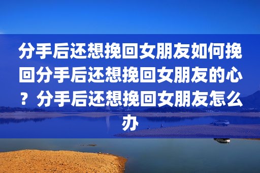分手后还想挽回女朋友如何挽回分手后还想挽回女朋友的心？分手后还想挽回女朋友怎么办