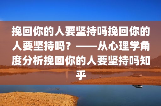 挽回你的人要坚持吗挽回你的人要坚持吗？——从心理学角度分析挽回你的人要坚持吗知乎