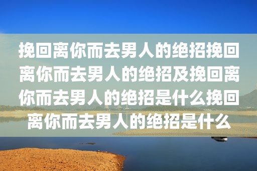 挽回离你而去男人的绝招挽回离你而去男人的绝招及挽回离你而去男人的绝招是什么挽回离你而去男人的绝招是什么