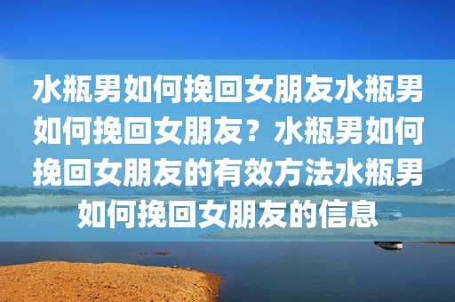 水瓶男如何挽回女朋友水瓶男如何挽回女朋友？水瓶男如何挽回女朋友的有效方法水瓶男如何挽回女朋友的信息