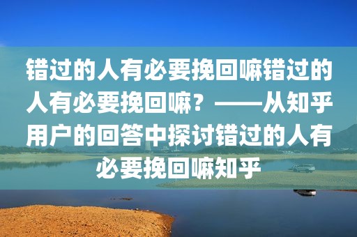 错过的人有必要挽回嘛错过的人有必要挽回嘛？——从知乎用户的回答中探讨错过的人有必要挽回嘛知乎