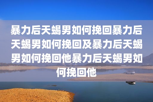 暴力后天蝎男如何挽回暴力后天蝎男如何挽回及暴力后天蝎男如何挽回他暴力后天蝎男如何挽回他