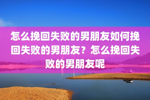 怎么挽回失败的男朋友如何挽回失败的男朋友？怎么挽回失败的男朋友呢