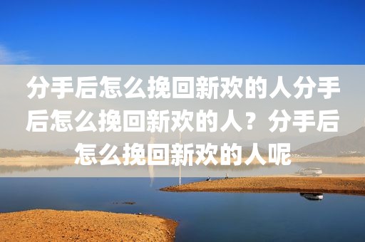分手后怎么挽回新欢的人分手后怎么挽回新欢的人？分手后怎么挽回新欢的人呢