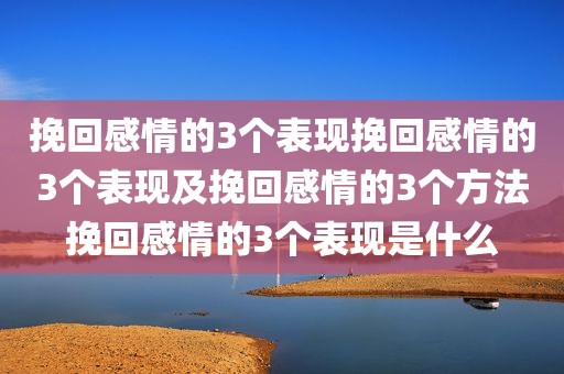 挽回感情的3个表现挽回感情的3个表现及挽回感情的3个方法挽回感情的3个表现是什么