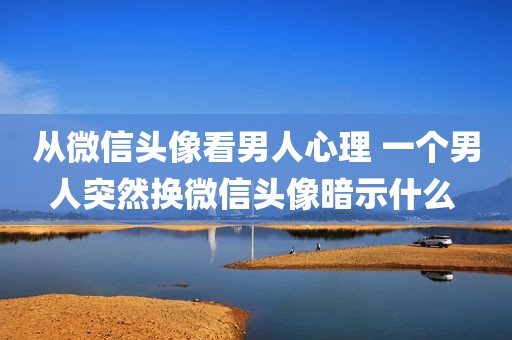 从微信头像看男人心理 一个男人突然换微信头像暗示什么 