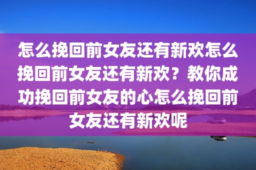 怎么挽回前女友还有新欢怎么挽回前女友还有新欢？教你成功挽回前女友的心怎么挽回前女友还有新欢呢