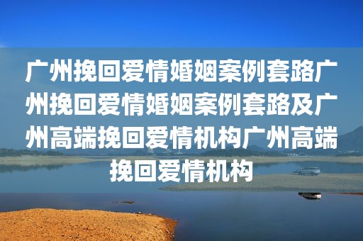 广州挽回爱情婚姻案例套路广州挽回爱情婚姻案例套路及广州高端挽回爱情机构广州高端挽回爱情机构