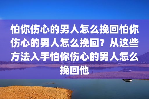 怕你伤心的男人怎么挽回怕你伤心的男人怎么挽回？从这些方法入手怕你伤心的男人怎么挽回他