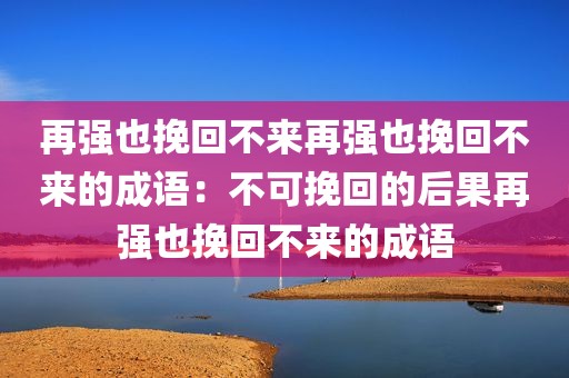 再强也挽回不来再强也挽回不来的成语：不可挽回的后果再强也挽回不来的成语
