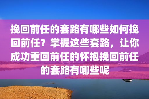 挽回前任的套路有哪些如何挽回前任？掌握这些套路，让你成功重回前任的怀抱挽回前任的套路有哪些呢