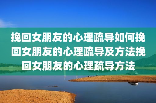 挽回女朋友的心理疏导如何挽回女朋友的心理疏导及方法挽回女朋友的心理疏导方法