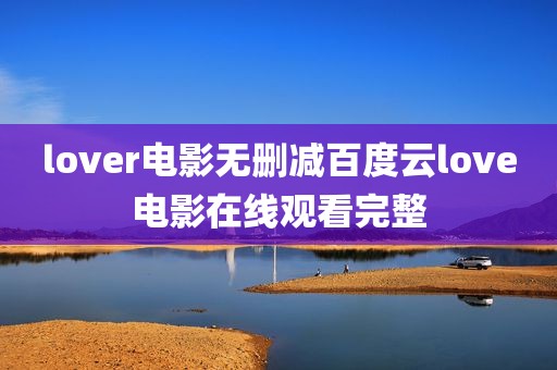 lover电影无删减百度云love电影在线观看完整