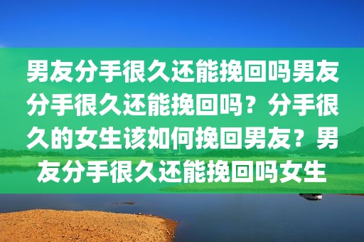 男友分手很久还能挽回吗男友分手很久还能挽回吗？分手很久的女生该如何挽回男友？男友分手很久还能挽回吗女生