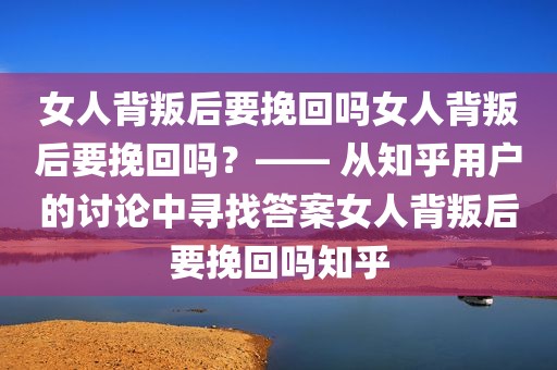 女人背叛后要挽回吗女人背叛后要挽回吗？—— 从知乎用户的讨论中寻找答案女人背叛后要挽回吗知乎