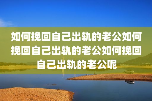 如何挽回自己出轨的老公如何挽回自己出轨的老公如何挽回自己出轨的老公呢